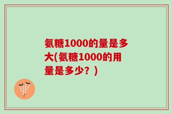 氨糖1000的量是多大(氨糖1000的用量是多少？)