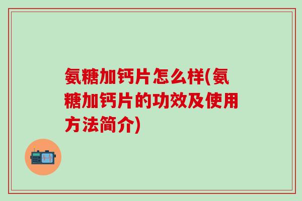 氨糖加钙片怎么样(氨糖加钙片的功效及使用方法简介)