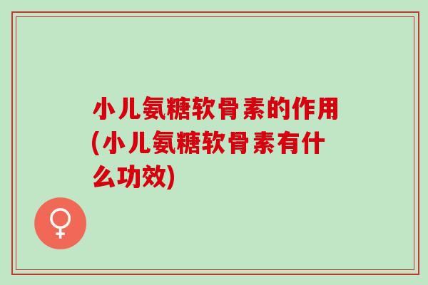 小儿氨糖软骨素的作用(小儿氨糖软骨素有什么功效)