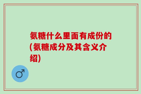 氨糖什么里面有成份的(氨糖成分及其含义介绍)