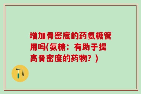 增加骨密度的药氨糖管用吗(氨糖:有助于提高骨密度的?) 增加骨密度的药氨糖管用吗(氨糖:有助于提高骨密度的?)