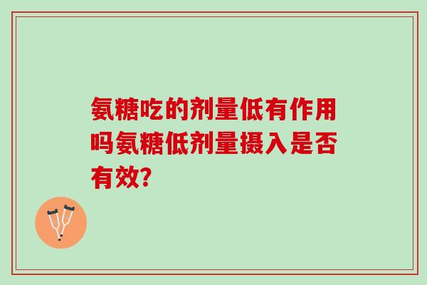 氨糖吃的剂量低有作用吗氨糖低剂量摄入是否有效？