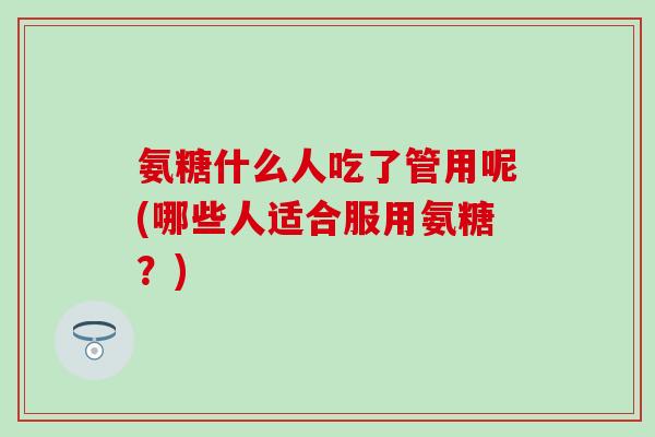 氨糖什么人吃了管用呢(哪些人适合服用氨糖？)