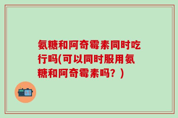 氨糖和阿奇霉素同时吃行吗(可以同时服用氨糖和阿奇霉素吗？)