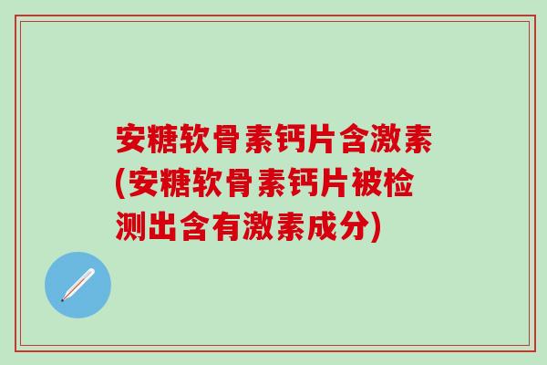 安糖软骨素钙片含激素(安糖软骨素钙片被检测出含有激素成分)