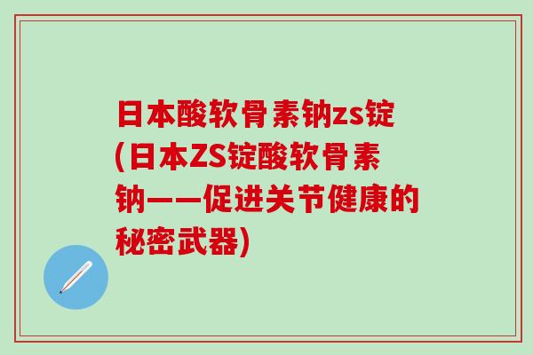 日本酸软骨素钠zs锭(日本ZS锭酸软骨素钠——促进关节健康的秘密武器)