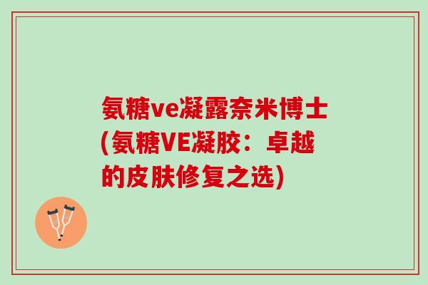 氨糖ve凝露奈米博士(氨糖VE凝胶：卓越的皮肤修复之选)