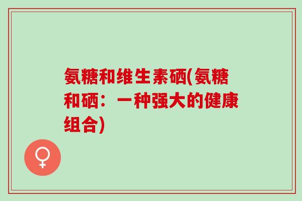 氨糖和维生素硒(氨糖和硒：一种强大的健康组合)