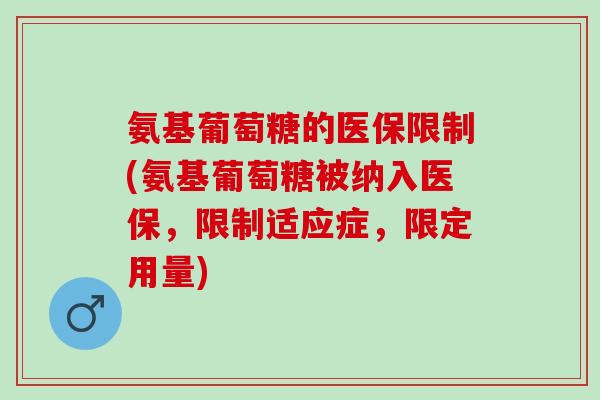 氨基葡萄糖的医保限制(氨基葡萄糖被纳入医保，限制适应症，限定用量)
