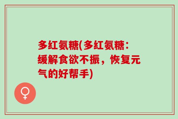 多红氨糖(多红氨糖:缓解不振,恢复元气的好帮手) 多红氨糖(多红氨糖:缓解不振,恢复元气的好帮手)