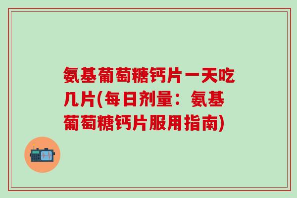 氨基葡萄糖钙片一天吃几片(每日剂量：氨基葡萄糖钙片服用指南)