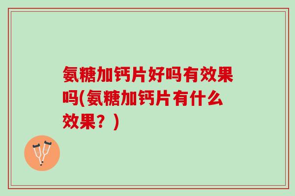 氨糖加钙片好吗有效果吗(氨糖加钙片有什么效果？)