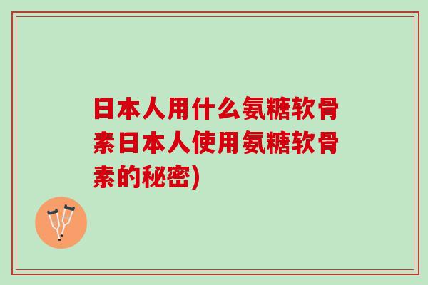 日本人用什么氨糖软骨素日本人使用氨糖软骨素的秘密)