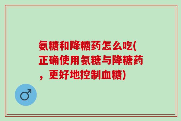 氨糖和降糖药怎么吃(正确使用氨糖与降糖药，更好地控制血糖)