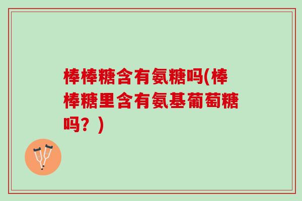 棒棒糖含有氨糖吗(棒棒糖里含有氨基葡萄糖吗？)