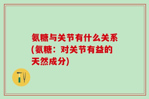 氨糖与关节有什么关系(氨糖:对关节有益的天然成分) 氨糖与关节有什么关系(氨糖:对关节有益的天然成分)