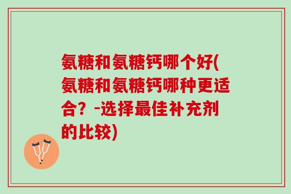 氨糖和氨糖钙哪个好(氨糖和氨糖钙哪种更适合？-选择最佳补充剂的比较)