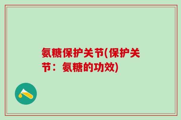 氨糖保护关节(保护关节：氨糖的功效)