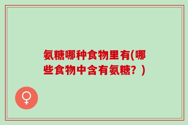 氨糖哪种食物里有(哪些食物中含有氨糖？)