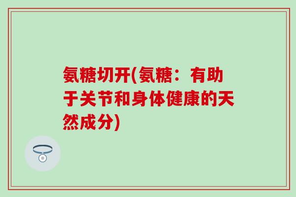 氨糖切开(氨糖：有助于关节和身体健康的天然成分)