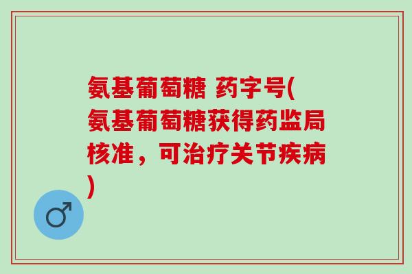 氨基葡萄糖 药字号(氨基葡萄糖获得药监局核准，可治疗关节疾病)