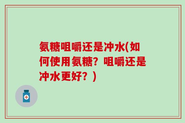 氨糖咀嚼还是冲水(如何使用氨糖？咀嚼还是冲水更好？)