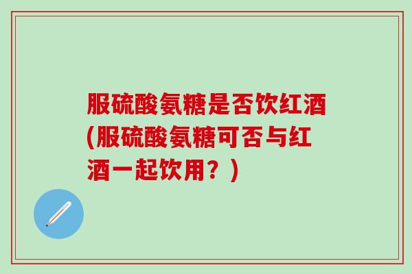服硫酸氨糖是否饮红酒(服硫酸氨糖可否与红酒一起饮用？)
