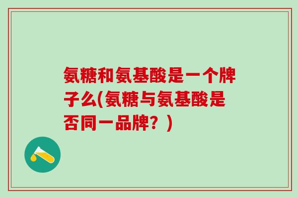 氨糖和氨基酸是一个牌子么(氨糖与氨基酸是否同一品牌？)