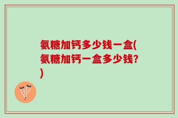 氨糖加钙多少钱一盒(氨糖加钙一盒多少钱？)