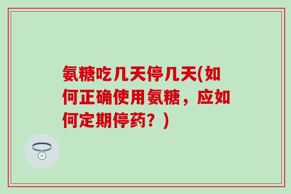 氨糖吃几天停几天(如何正确使用氨糖，应如何定期停药？)