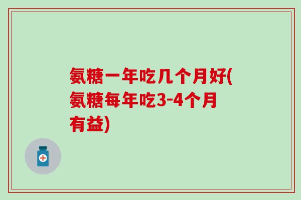 氨糖一年吃几个月好(氨糖每年吃3-4个月有益)