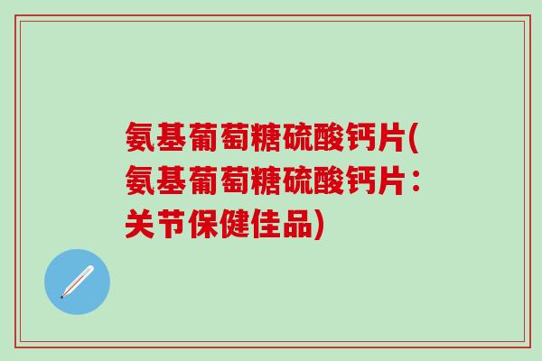氨基葡萄糖硫酸钙片(氨基葡萄糖硫酸钙片：关节保健佳品)