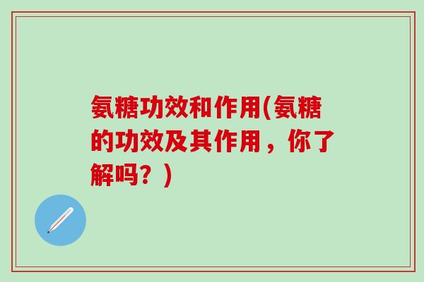 氨糖功效和作用(氨糖的功效及其作用,你了解吗?) 氨糖功效和作用(氨糖的功效及其作用,你了解吗?)
