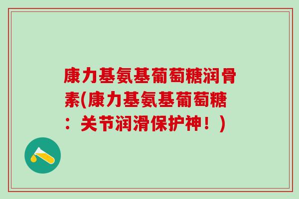 康力基氨基葡萄糖润骨素(康力基氨基葡萄糖：关节润滑保护神！)