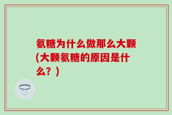 氨糖为什么做那么大颗(大颗氨糖的原因是什么？)