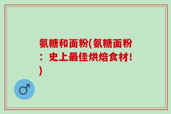 氨糖和面粉(氨糖面粉：史上最佳烘焙食材！)