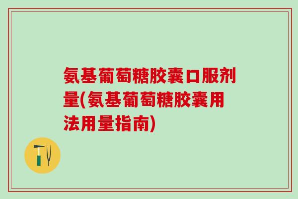 氨基葡萄糖胶囊口服剂量(氨基葡萄糖胶囊用法用量指南)