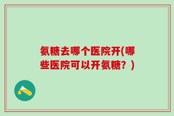 氨糖去哪个医院开(哪些医院可以开氨糖？)