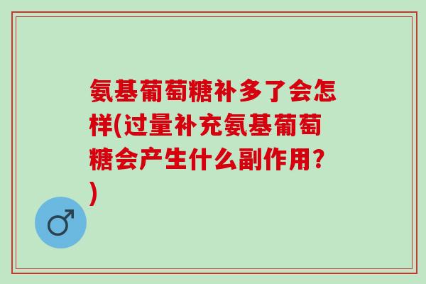 氨基葡萄糖补多了会怎样(过量补充氨基葡萄糖会产生什么副作用？)