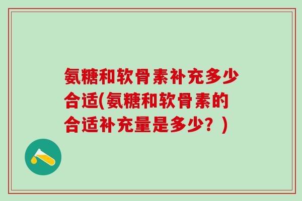 氨糖和软骨素补充多少合适(氨糖和软骨素的合适补充量是多少？)