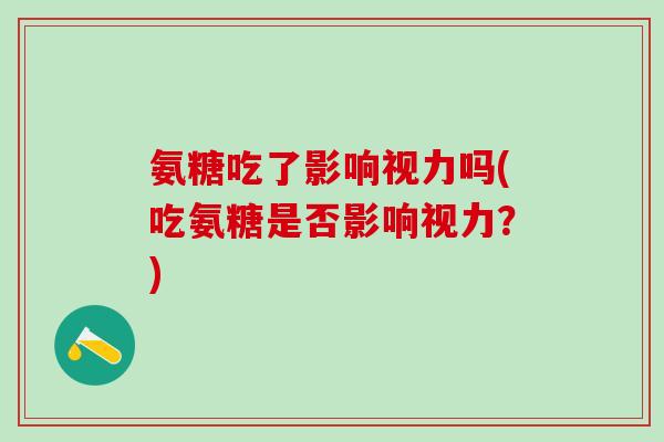 氨糖吃了影响视力吗(吃氨糖是否影响视力？)