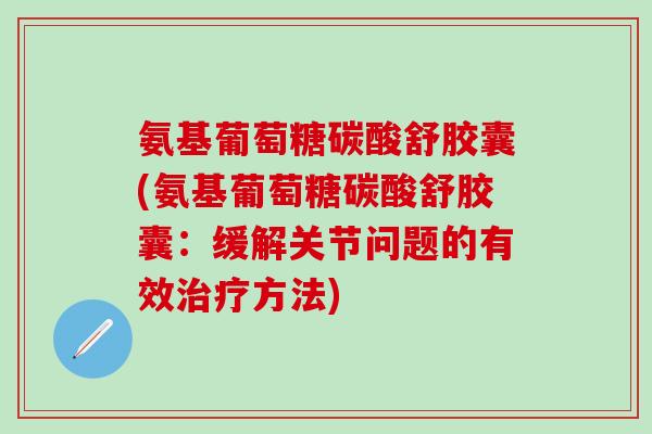 氨基葡萄糖碳酸舒胶囊(氨基葡萄糖碳酸舒胶囊：缓解关节问题的有效治疗方法)