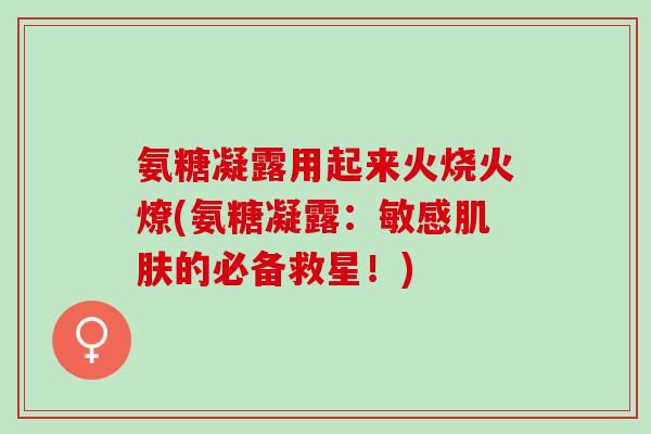 氨糖凝露用起来火烧火燎(氨糖凝露：敏感肌肤的必备救星！)