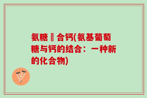 氨糖嗸合钙(氨基葡萄糖与钙的结合：一种新的化合物)