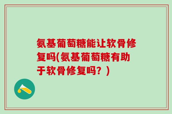 氨基葡萄糖能让软骨修复吗(氨基葡萄糖有助于软骨修复吗？)