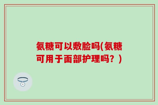 氨糖可以敷脸吗(氨糖可用于面部护理吗？)