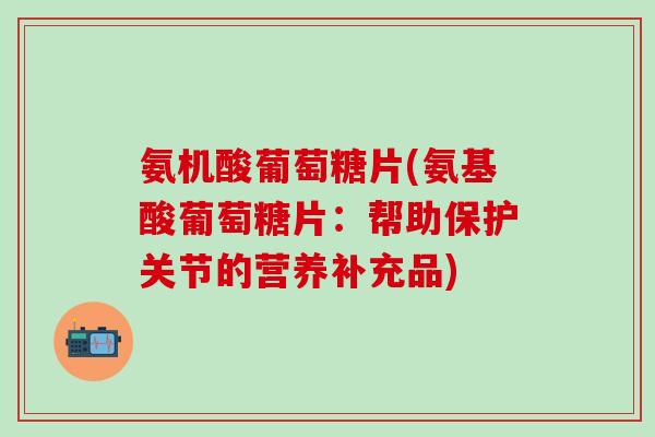 氨机酸葡萄糖片(氨基酸葡萄糖片：帮助保护关节的营养补充品)