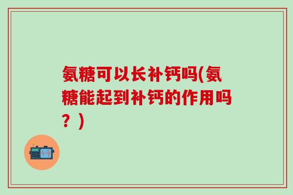 氨糖可以长补钙吗(氨糖能起到补钙的作用吗？)