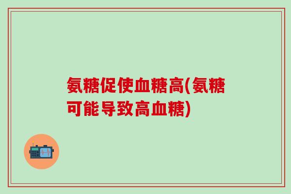 氨糖促使高(氨糖可能导致高) 氨糖促使高(氨糖可能导致高)