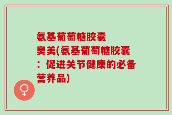 氨基葡萄糖胶囊   奥美(氨基葡萄糖胶囊：促进关节健康的必备营养品)